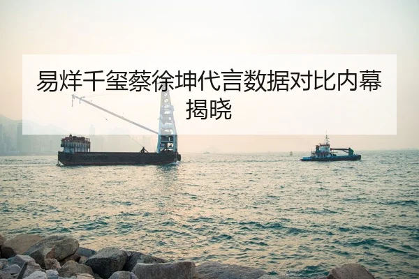 易烊千玺蔡徐坤代言数据对比内幕揭晓